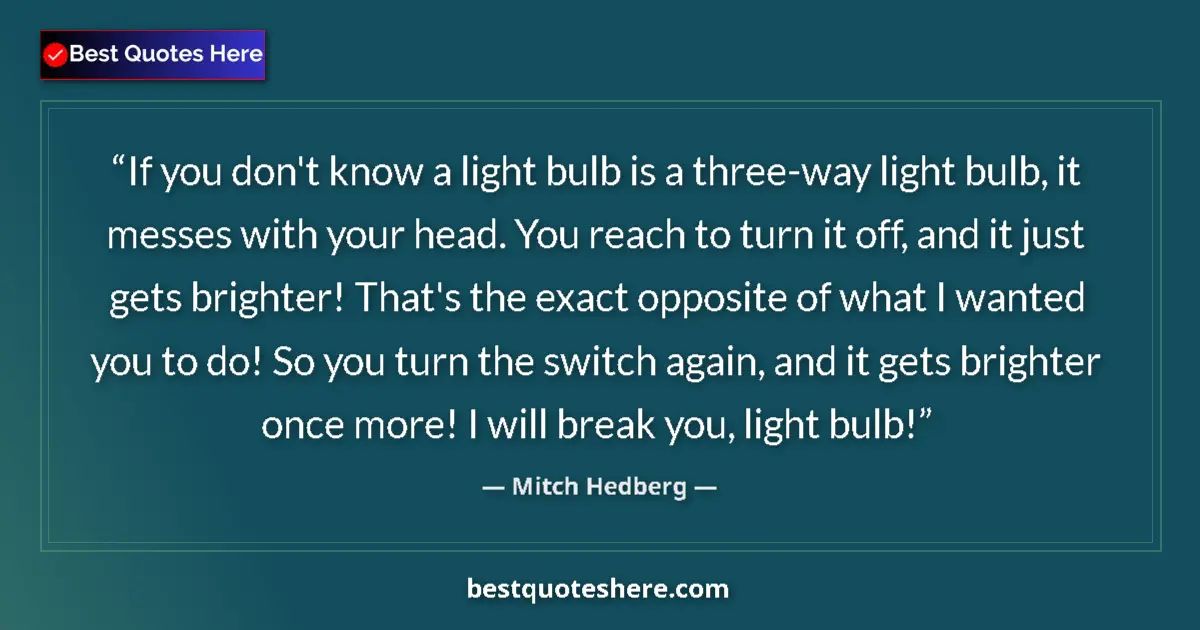 Quote by Mitch Hedberg: If you don't know a light bulb is a three-way light bulb, it messes with your head. You reach to tur...