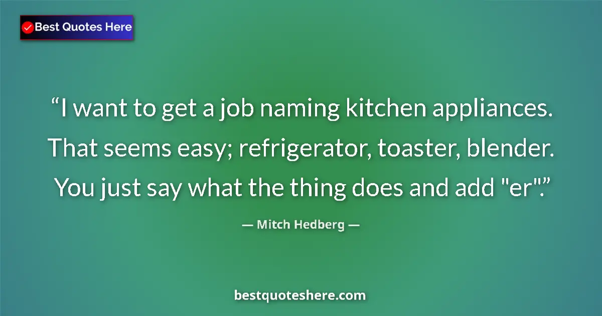Quote by Mitch Hedberg: I want to get a job naming kitchen appliances. That seems easy; refrigerator, toaster, blender. You ...