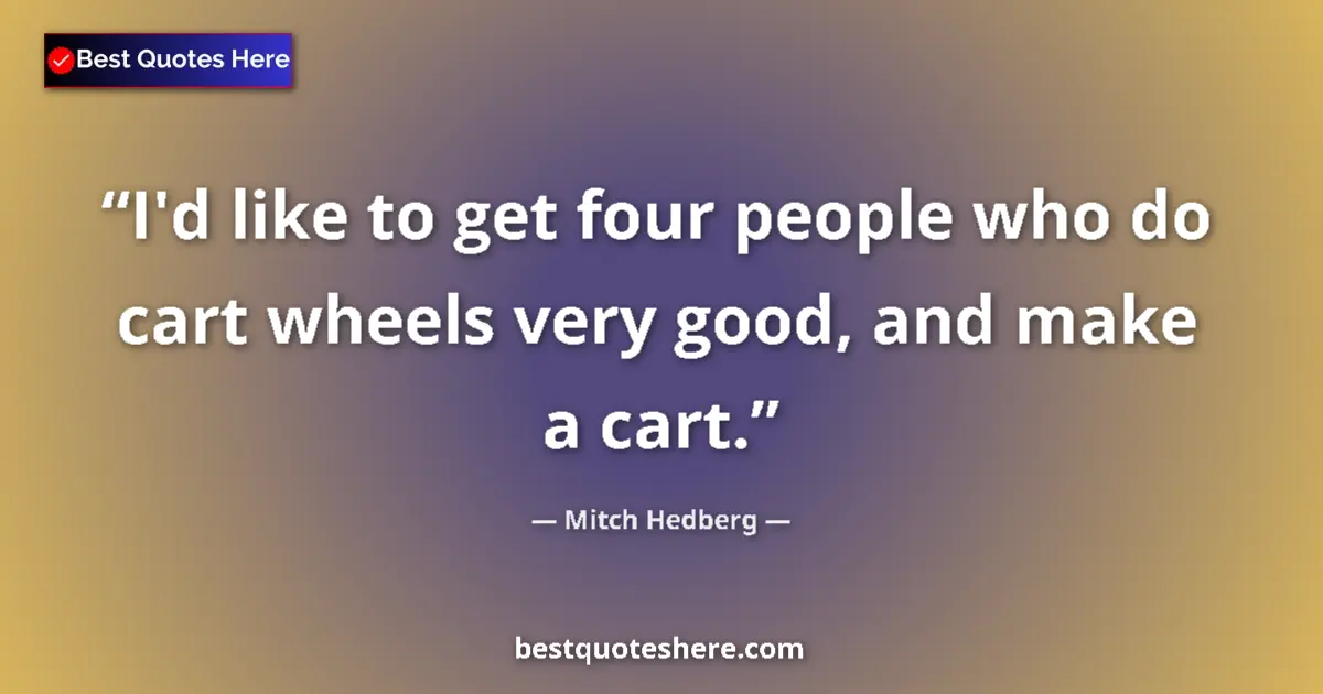 Quote by Mitch Hedberg: I'd like to get four people who do cart wheels very good, and make a cart....