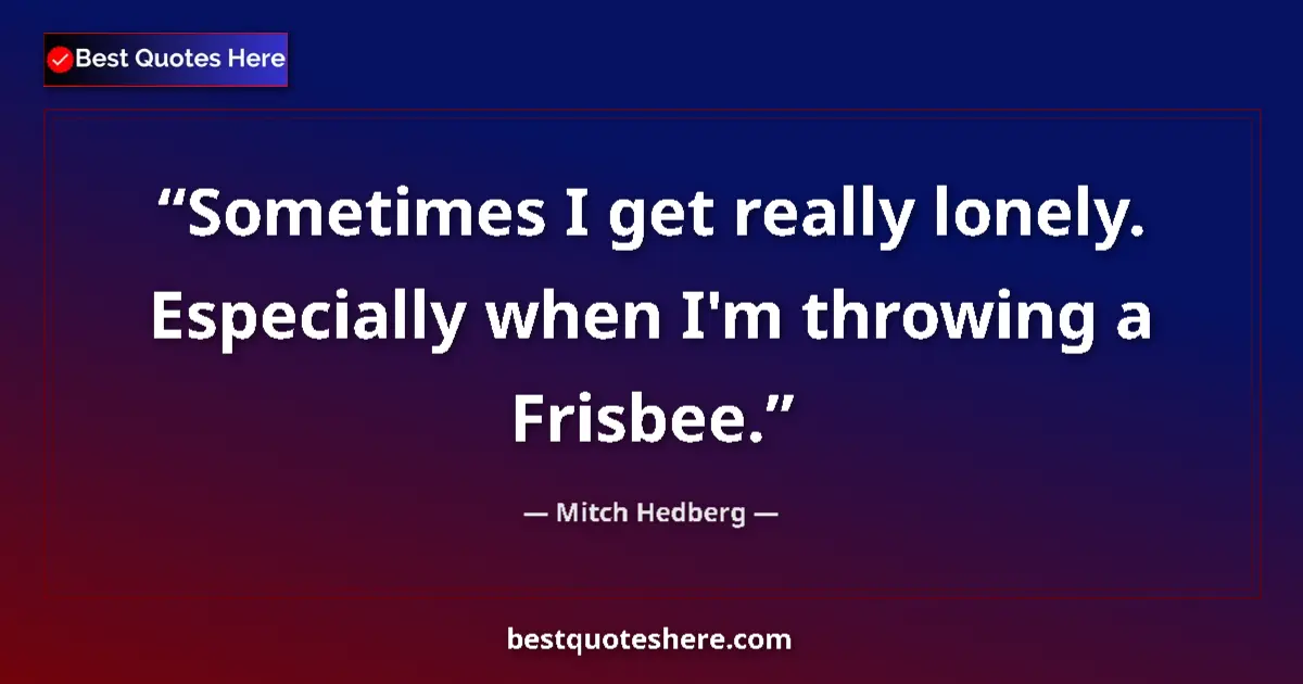 Quote by Mitch Hedberg: Sometimes I get really lonely. Especially when I'm throwing a Frisbee....