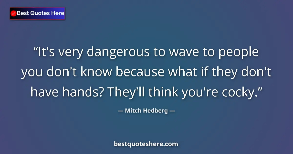 Quote by Mitch Hedberg: It's very dangerous to wave to people you don't know because what if they don't have hands? They'll ...