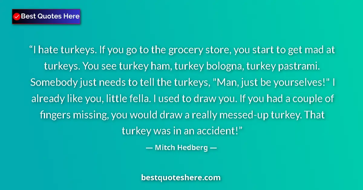 Quote by Mitch Hedberg: I hate turkeys. If you go to the grocery store, you start to get mad at turkeys. You see turkey ham,...