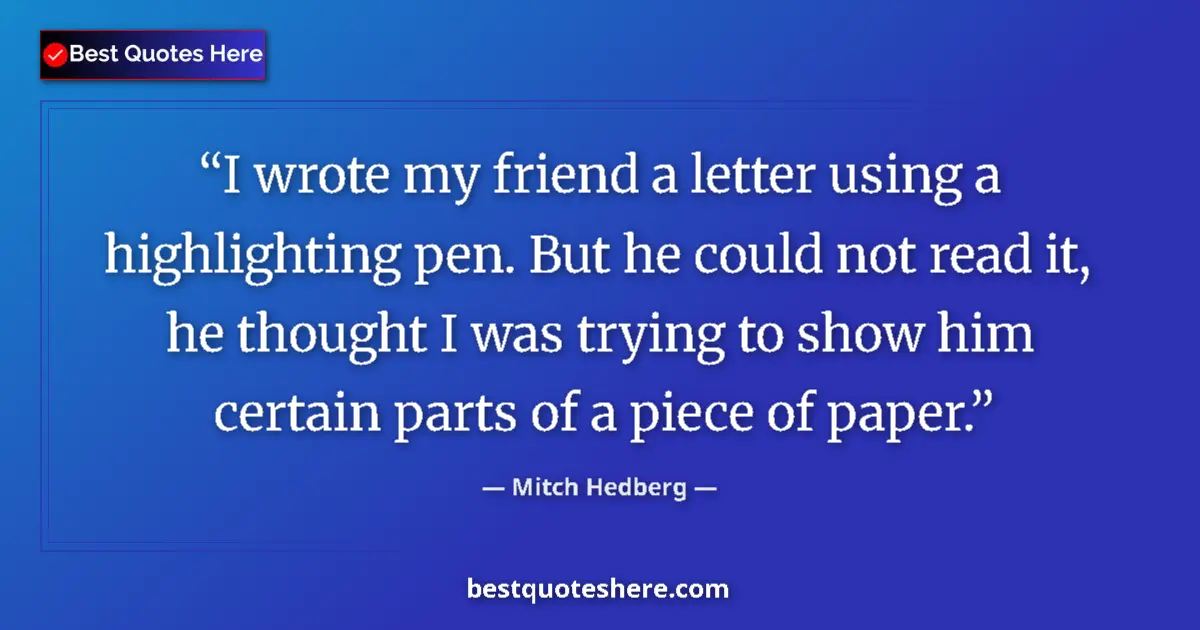 Quote by Mitch Hedberg: I wrote my friend a letter using a highlighting pen. But he could not read it, he thought I was tryi...