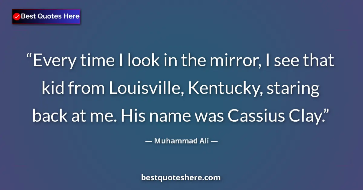 Quote by Muhammad Ali: Every time I look in the mirror, I see that kid from Louisville, Kentucky, staring back at me. His n...