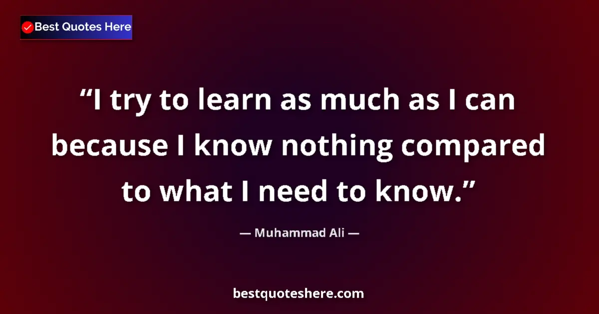 Quote by Muhammad Ali: I try to learn as much as I can because I know nothing compared to what I need to know....