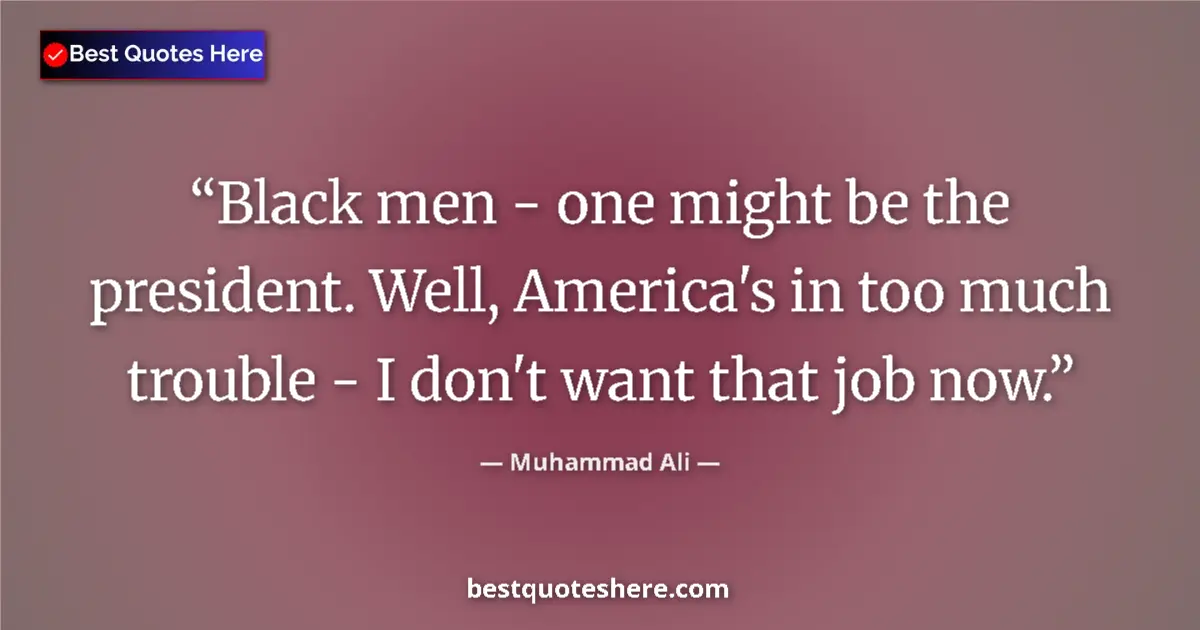Quote by Muhammad Ali: Black men - one might be the president. Well, America's in too much trouble - I don't want that job ...