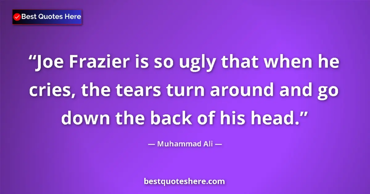 Quote by Muhammad Ali: Joe Frazier is so ugly that when he cries, the tears turn around and go down the back of his head....