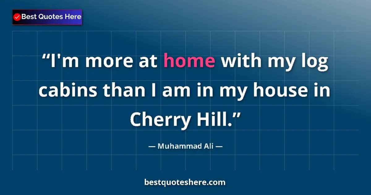Quote by Muhammad Ali: I'm more at home with my log cabins than I am in my house in Cherry Hill....