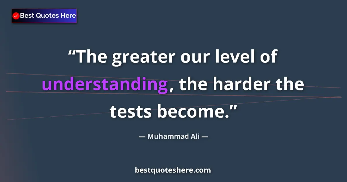 Quote by Muhammad Ali: The greater our level of understanding, the harder the tests become....
