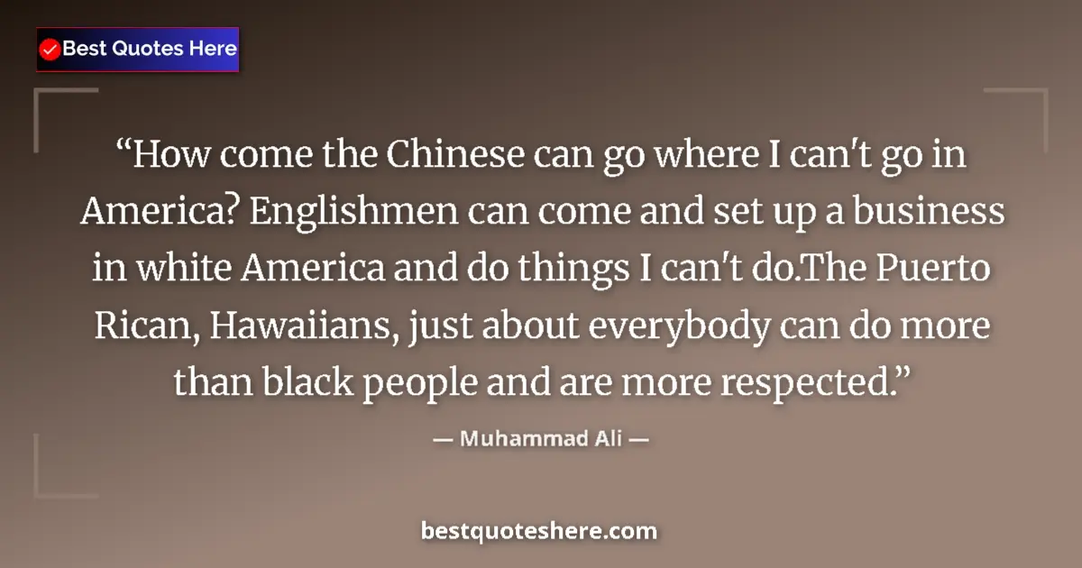 Quote by Muhammad Ali: How come the Chinese can go where I can't go in America? Englishmen can come and set up a business i...