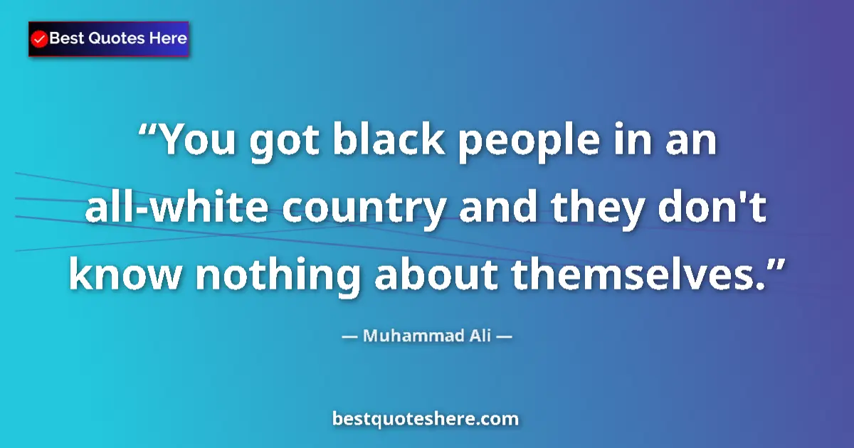 Image for the quote by Muhammad Ali: You got black people in an all-white country and they don't know nothing about themselves....