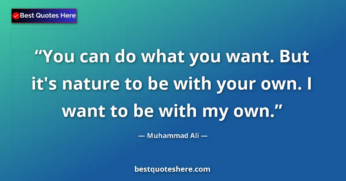 Quote by Muhammad Ali: You can do what you want. But it's nature to be with your own. I want to be with my own....