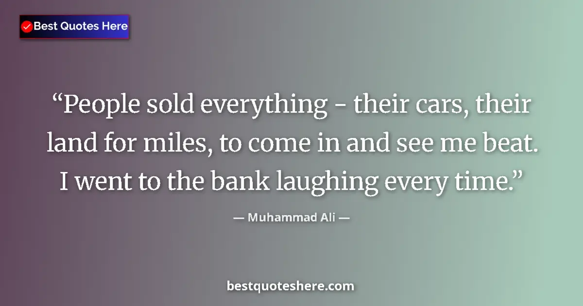 Quote by Muhammad Ali: People sold everything - their cars, their land for miles, to come in and see me beat. I went to the...