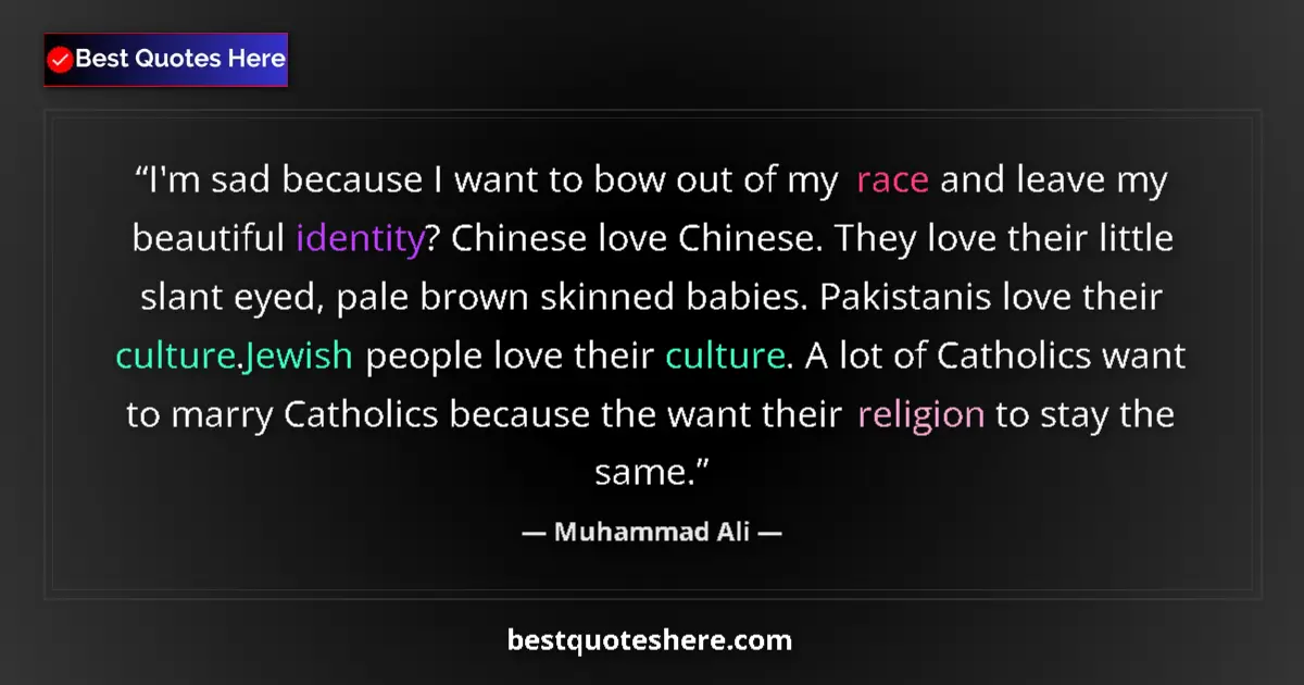 Quote by Muhammad Ali: I'm sad because I want to bow out of my race and leave my beautiful identity? Chinese love Chinese. ...