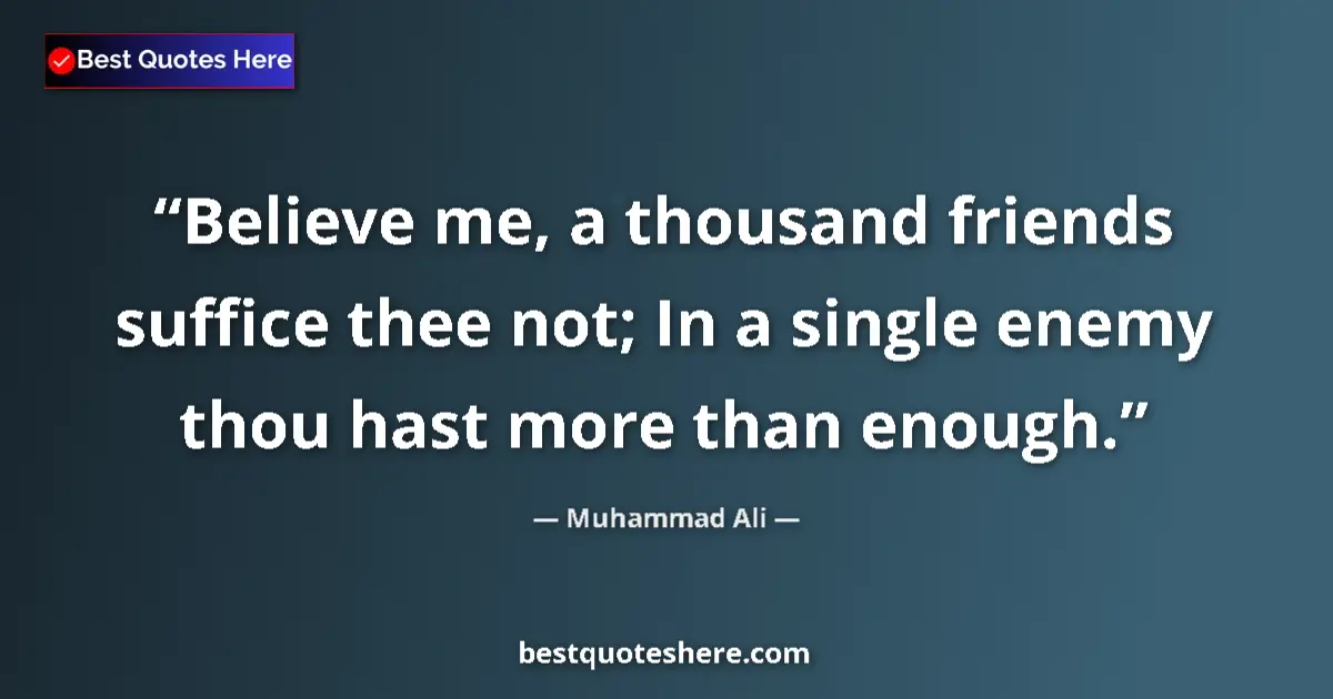 Quote by Muhammad Ali: Believe me, a thousand friends suffice thee not; In a single enemy thou hast more than enough....