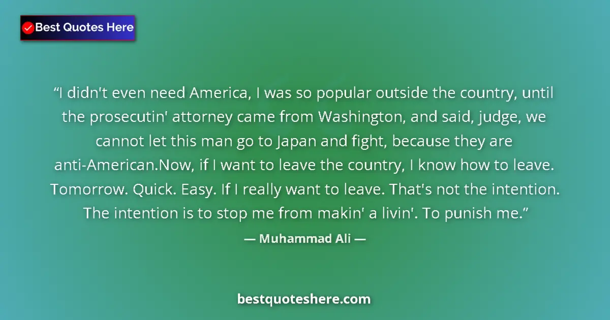 Quote by Muhammad Ali: I didn't even need America, I was so popular outside the country, until the prosecutin' attorney cam...