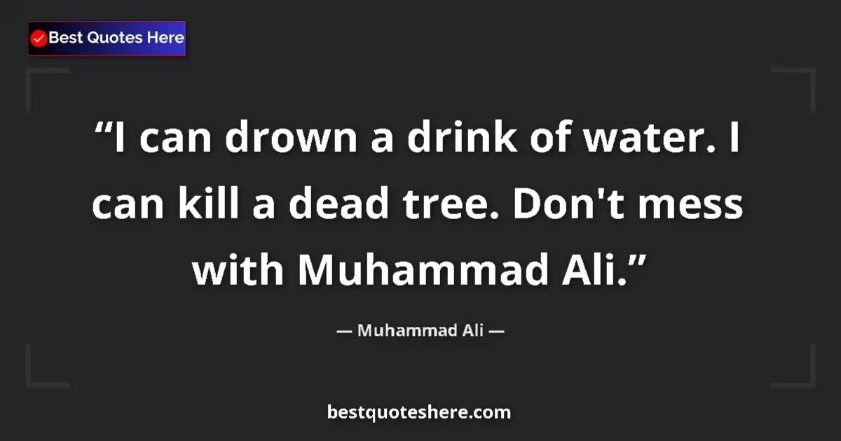 Quote by Muhammad Ali: I can drown a drink of water. I can kill a dead tree. Don't mess with Muhammad Ali....