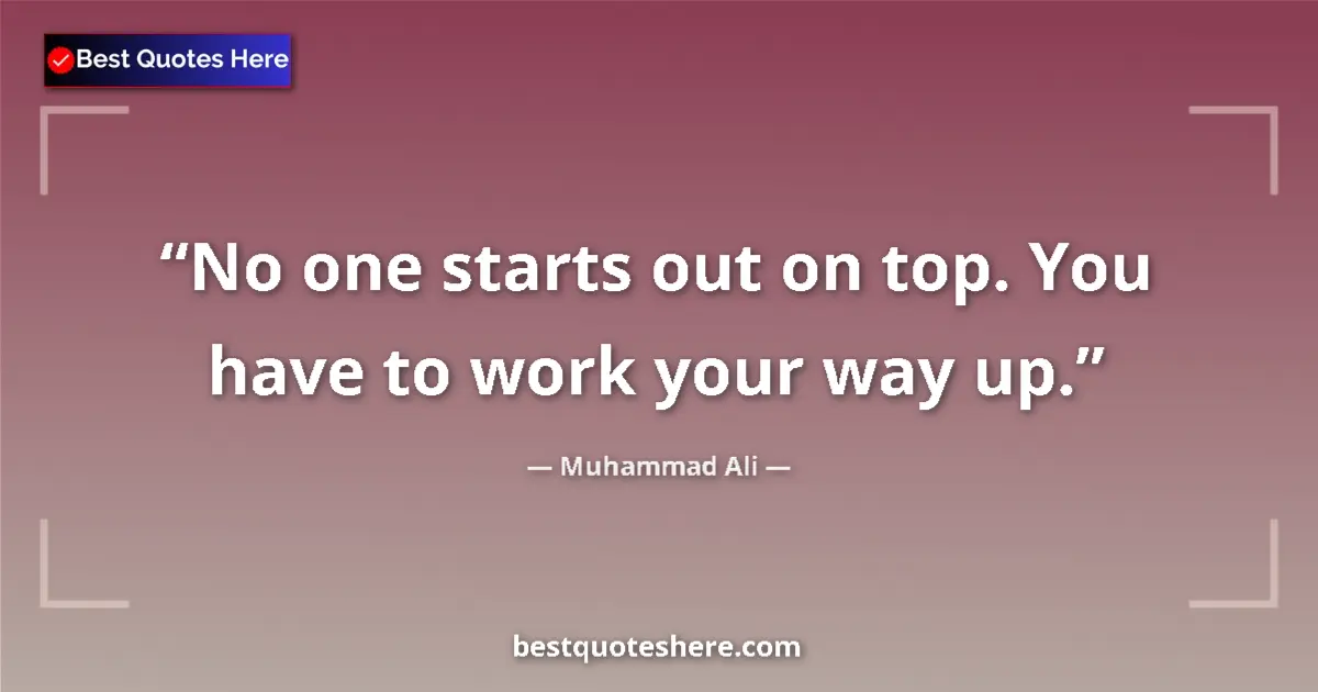 Quote by Muhammad Ali: No one starts out on top. You have to work your way up....