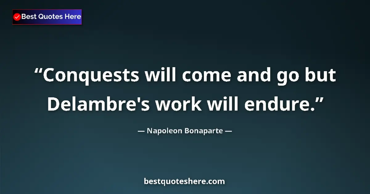 Quote by Napoleon Bonaparte: Conquests will come and go but Delambre's work will endure....
