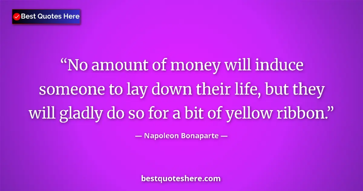 Quote by Napoleon Bonaparte: No amount of money will induce someone to lay down their life, but they will gladly do so for a bit ...
