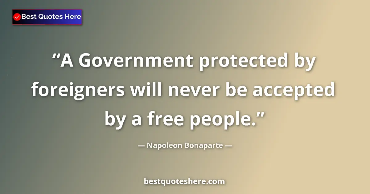 Quote by Napoleon Bonaparte: A Government protected by foreigners will never be accepted by a free people....