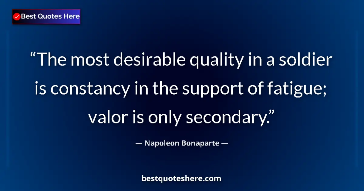 Quote by Napoleon Bonaparte: The most desirable quality in a soldier is constancy in the support of fatigue; valor is only second...