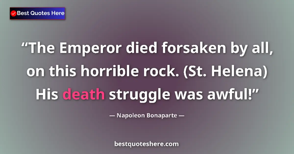 Quote by Napoleon Bonaparte: The Emperor died forsaken by all, on this horrible rock. (St. Helena) His death struggle was awful!...