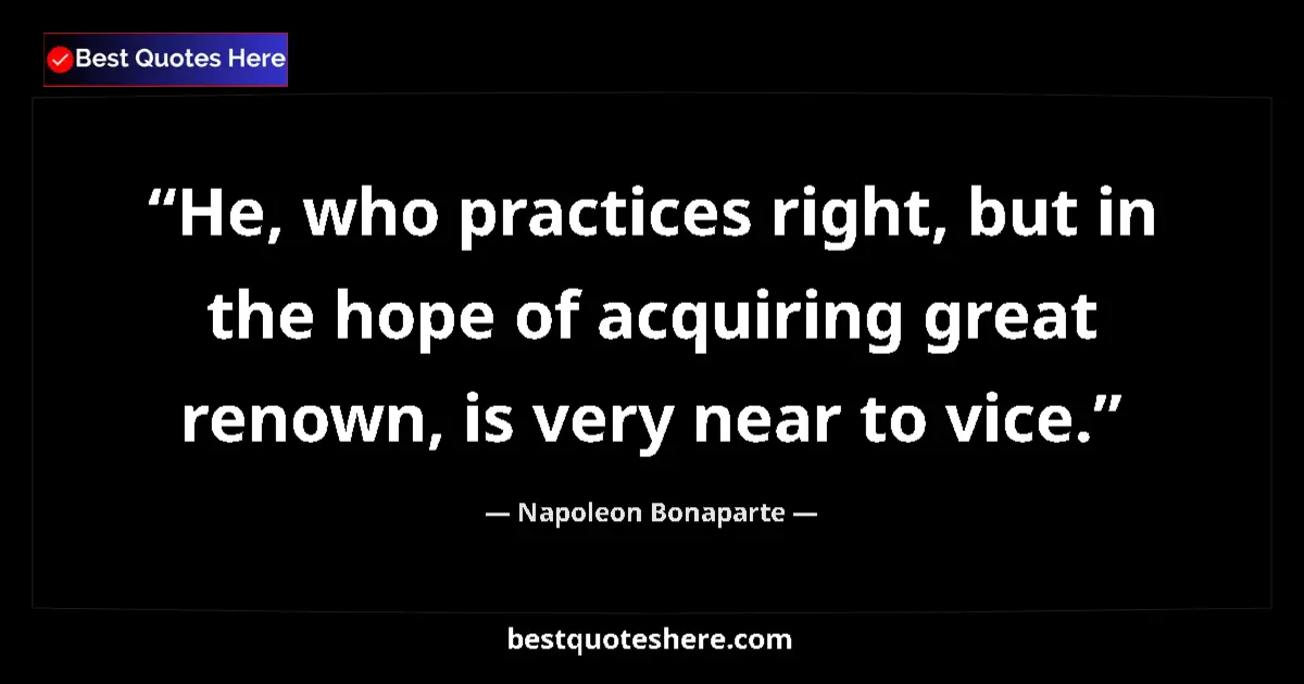 Quote by Napoleon Bonaparte: He, who practices right, but in the hope of acquiring great renown, is very near to vice....