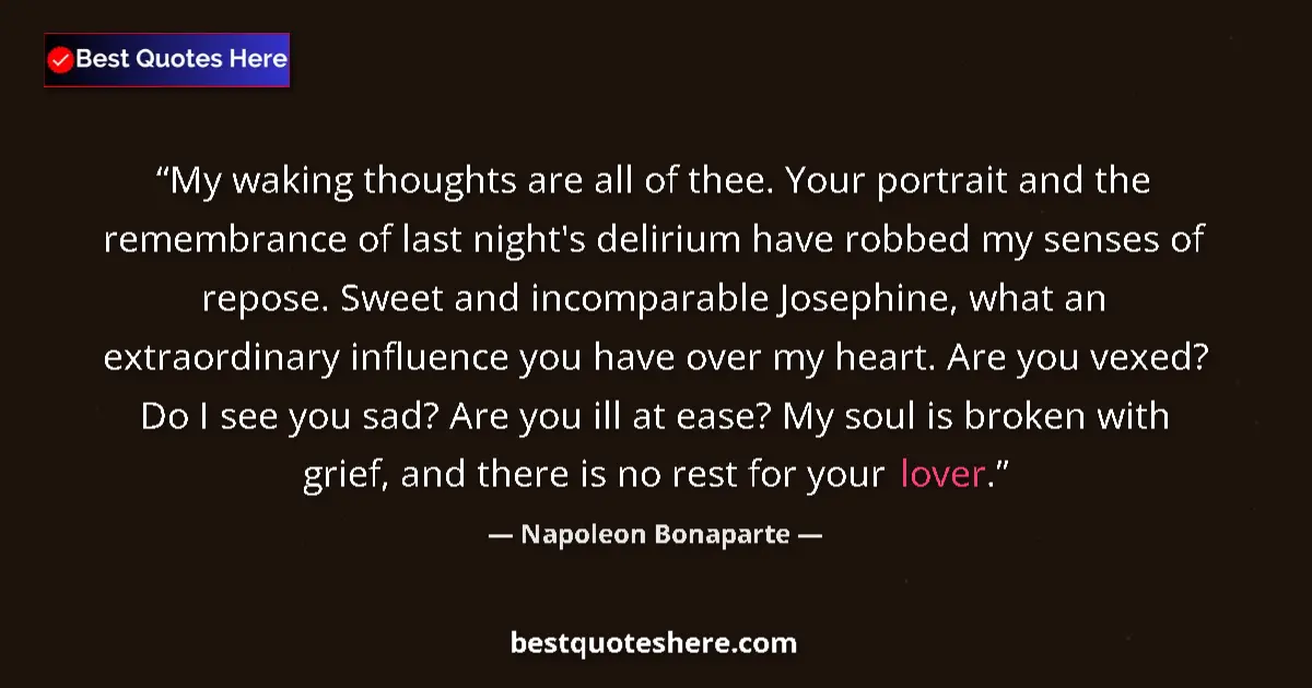 Quote by Napoleon Bonaparte: My waking thoughts are all of thee. Your portrait and the remembrance of last night's delirium have ...