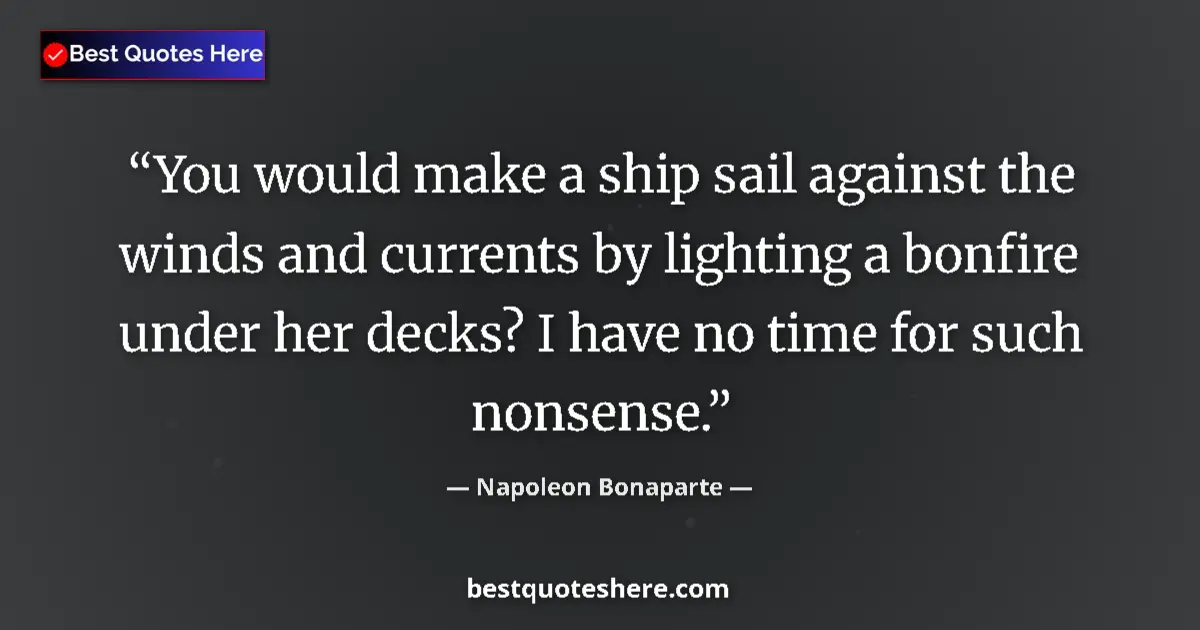 Quote by Napoleon Bonaparte: You would make a ship sail against the winds and currents by lighting a bonfire under her decks? I h...