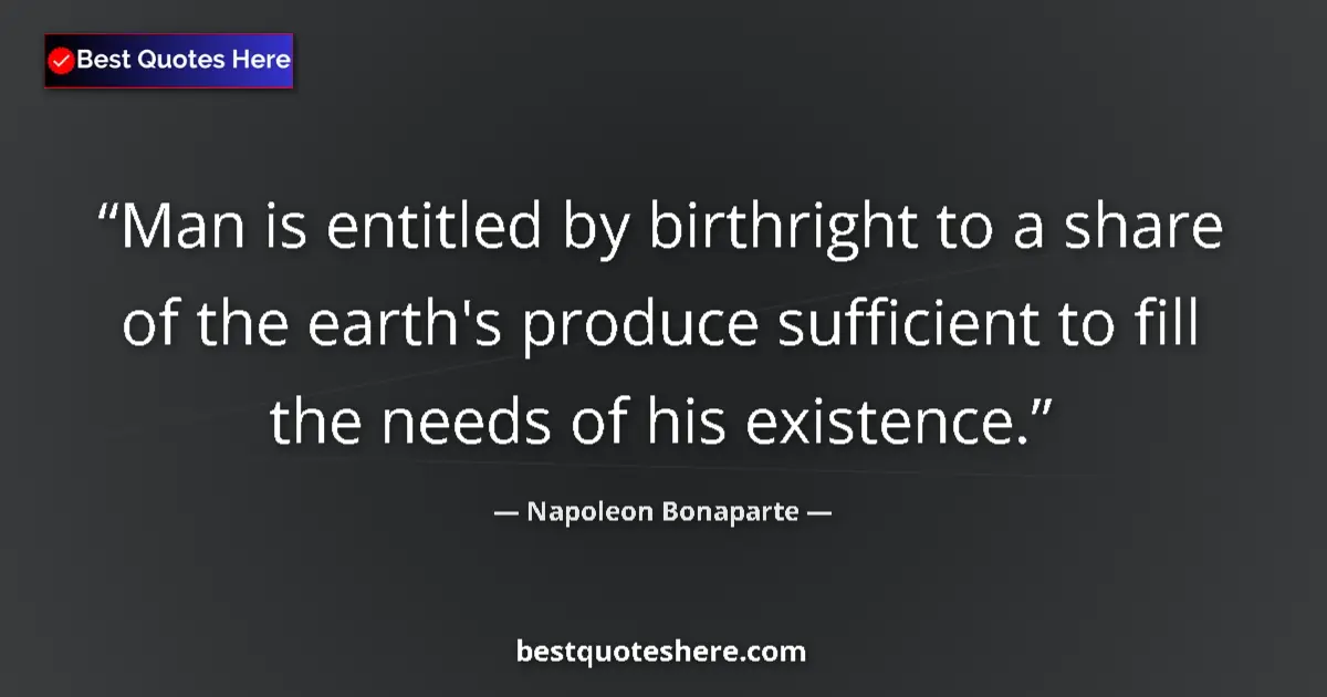 Quote by Napoleon Bonaparte: Man is entitled by birthright to a share of the earth's produce sufficient to fill the needs of his ...