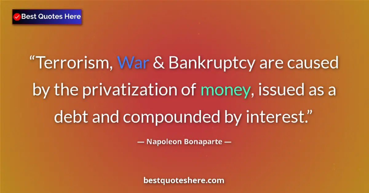 Quote by Napoleon Bonaparte: Terrorism, War & Bankruptcy are caused by the privatization of money, issued as a debt and compounde...