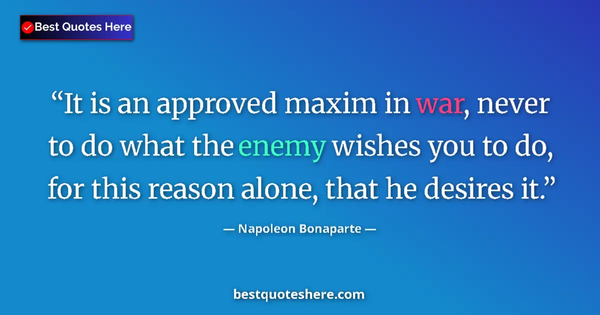 Quote by Napoleon Bonaparte: It is an approved maxim in war, never to do what the enemy wishes you to do, for this reason alone, ...