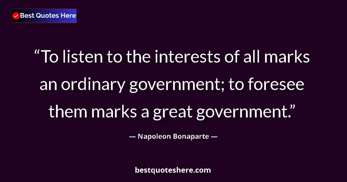 Quote by Napoleon Bonaparte: To listen to the interests of all marks an ordinary government; to foresee them marks a great govern...