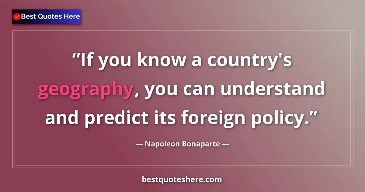 Quote by Napoleon Bonaparte: If you know a country's geography, you can understand and predict its foreign policy....