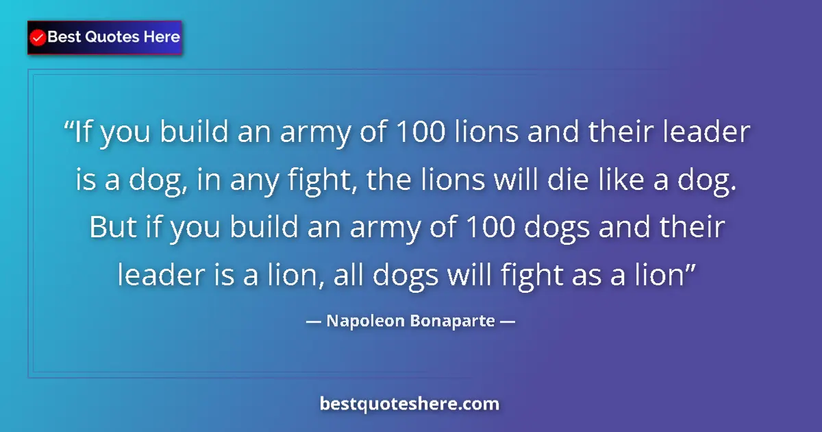 Quote by Napoleon Bonaparte: If you build an army of 100 lions and their leader is a dog, in any fight, the lions will die like a...