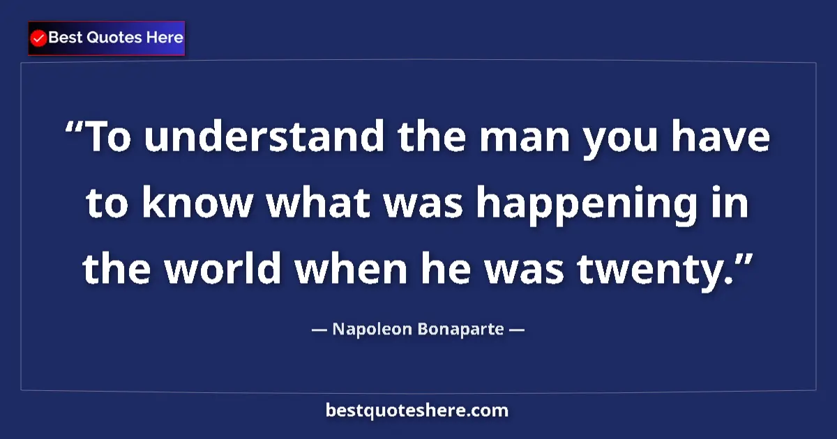 Quote by Napoleon Bonaparte: To understand the man you have to know what was happening in the world when he was twenty....