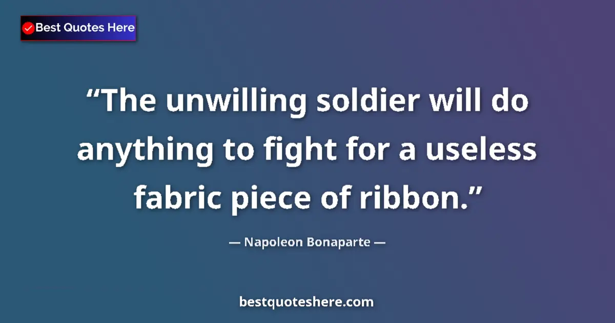 Quote by Napoleon Bonaparte: The unwilling soldier will do anything to fight for a useless fabric piece of ribbon....