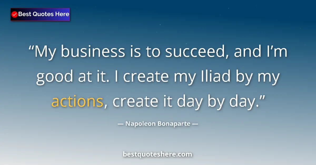 Quote by Napoleon Bonaparte: My business is to succeed, and I’m good at it. I create my Iliad by my actions, create it day by day...
