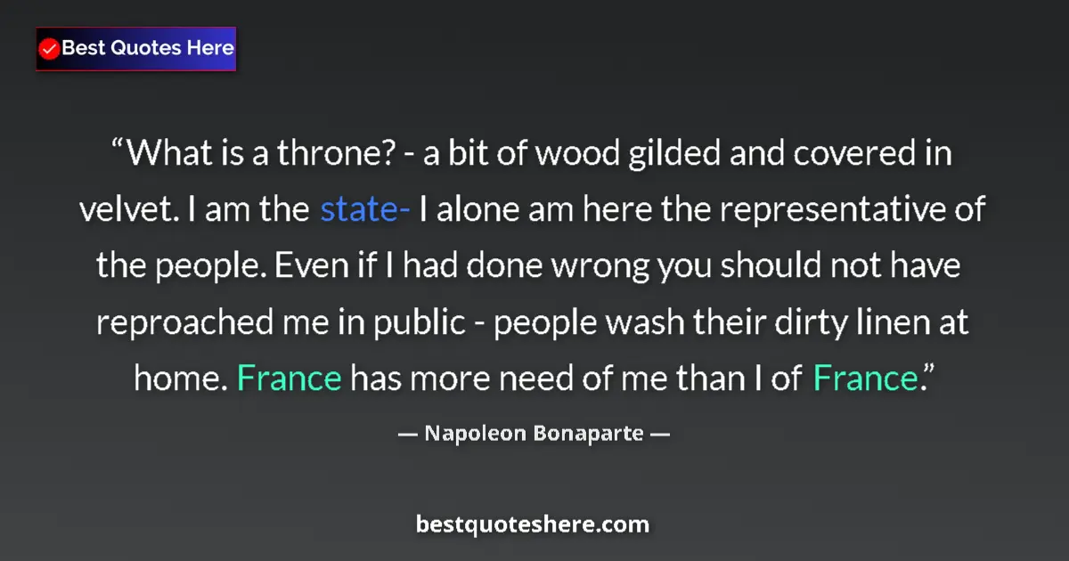 Quote by Napoleon Bonaparte: What is a throne? - a bit of wood gilded and covered in velvet. I am the state- I alone am here the ...