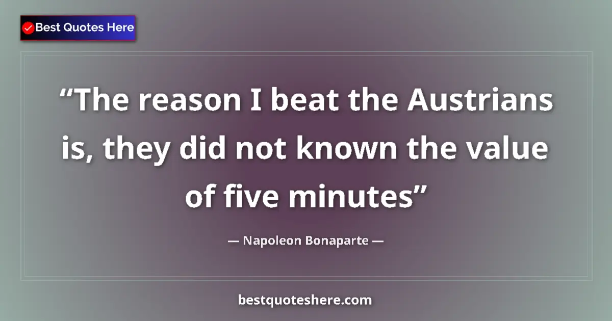 Quote by Napoleon Bonaparte: The reason I beat the Austrians is, they did not known the value of five minutes...