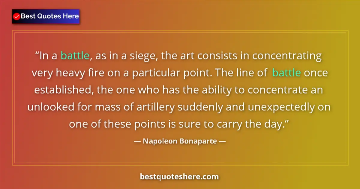 Quote by Napoleon Bonaparte: In a battle, as in a siege, the art consists in concentrating very heavy fire on a particular point....