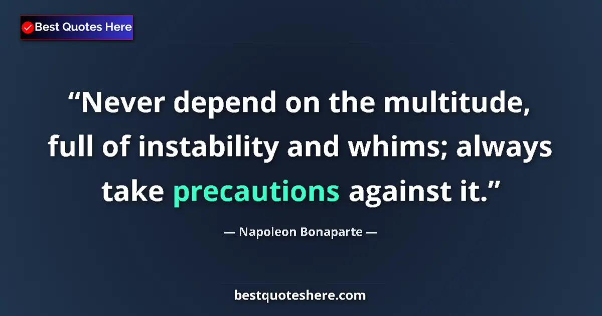 Image for the quote by Napoleon Bonaparte: Never depend on the multitude, full of instability and whims; always take precautions against it....