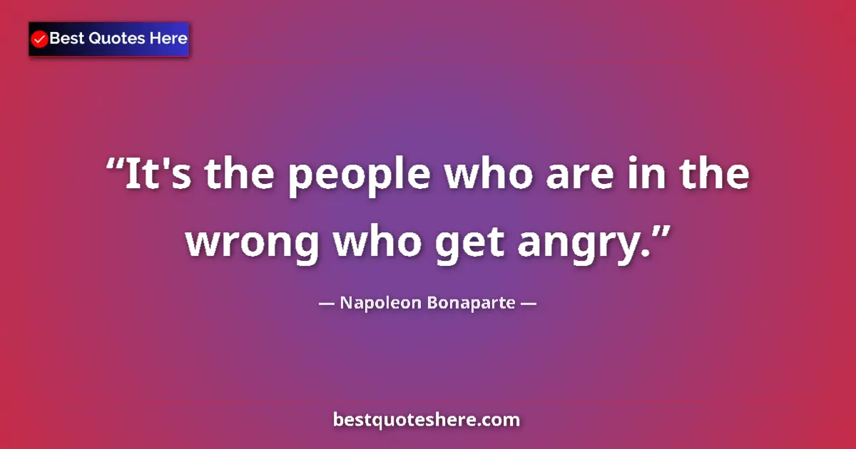 Quote by Napoleon Bonaparte: It's the people who are in the wrong who get angry....