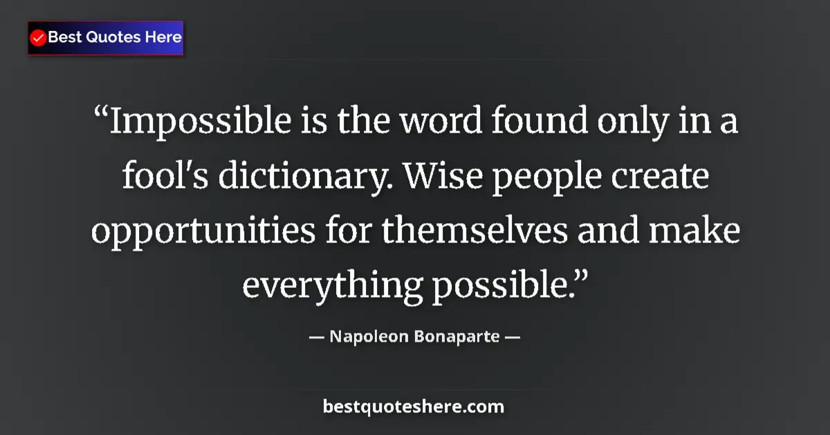 Quote by Napoleon Bonaparte: Impossible is the word found only in a fool's dictionary. Wise people create opportunities for thems...