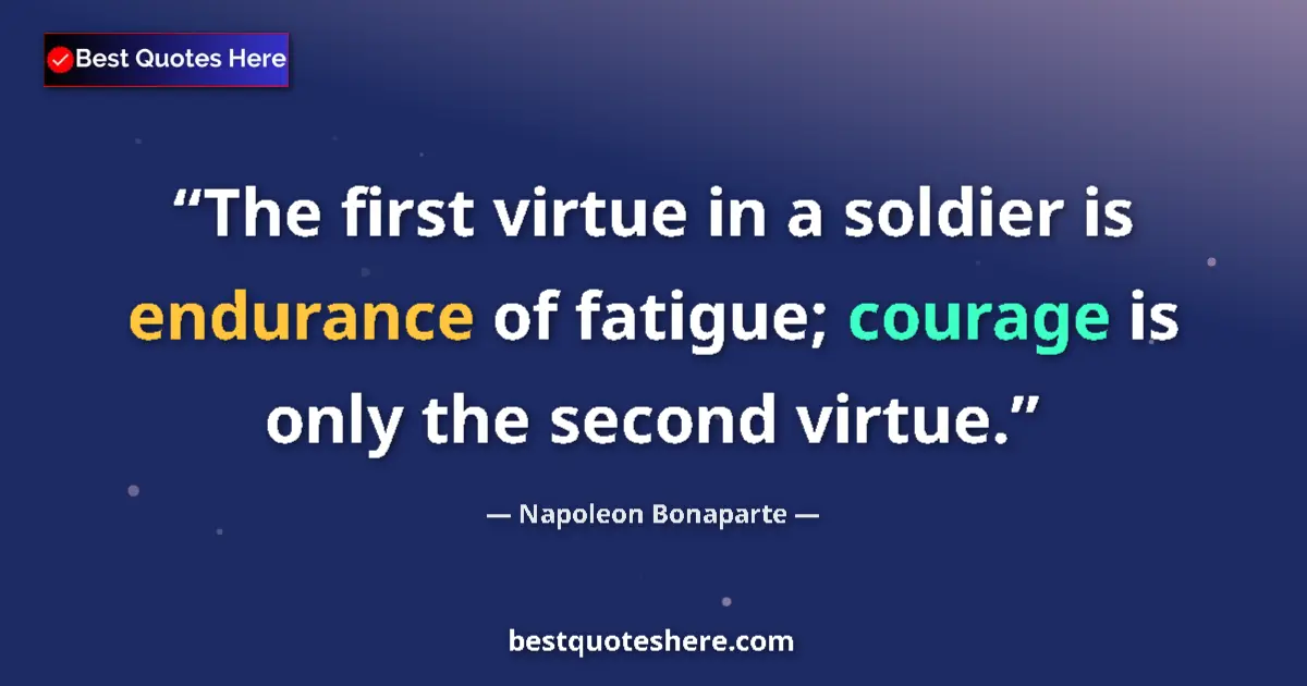 Quote by Napoleon Bonaparte: The first virtue in a soldier is endurance of fatigue; courage is only the second virtue....