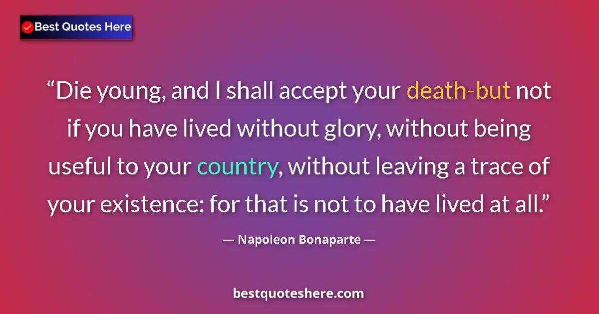 Quote by Napoleon Bonaparte: Die young, and I shall accept your death-but not if you have lived without glory, without being usef...