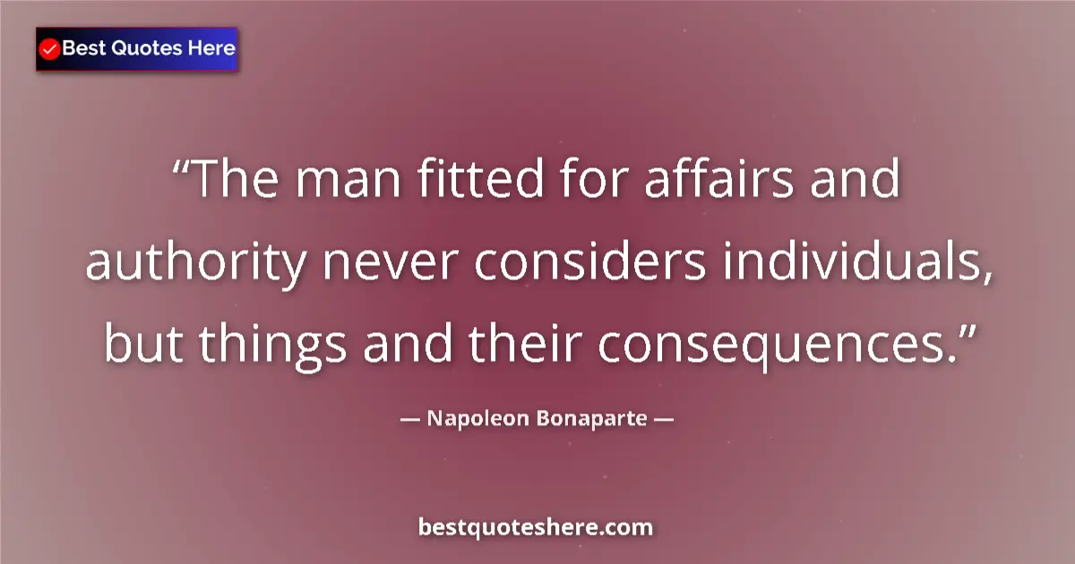 Image for the quote by Napoleon Bonaparte: The man fitted for affairs and authority never considers individuals, but things and their consequen...