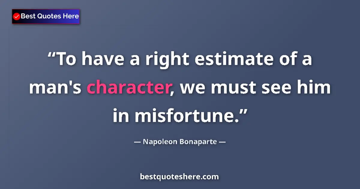 Image for the quote by Napoleon Bonaparte: To have a right estimate of a man's character, we must see him in misfortune....