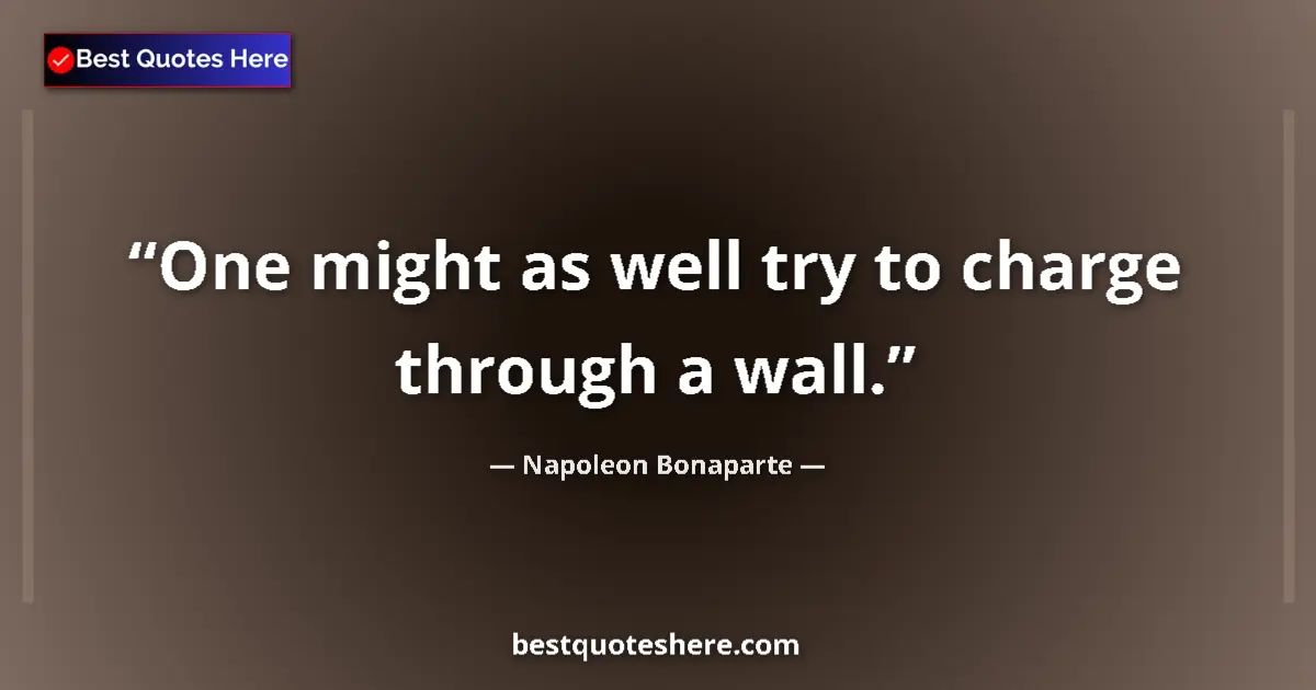 Quote by Napoleon Bonaparte: One might as well try to charge through a wall....